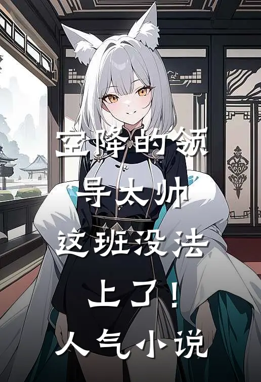 空降的领导太帅，这班没法上了！人气小说