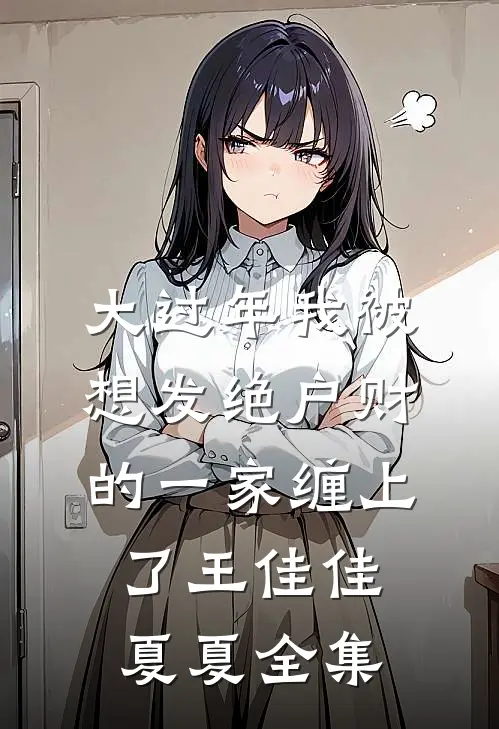 大过年我被想发绝户财的一家缠上了王佳佳夏夏 全集