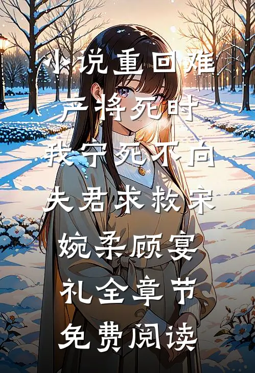 小说重回难产将死时，我宁死不向夫君求救宋婉柔顾宴礼全章节免费阅读