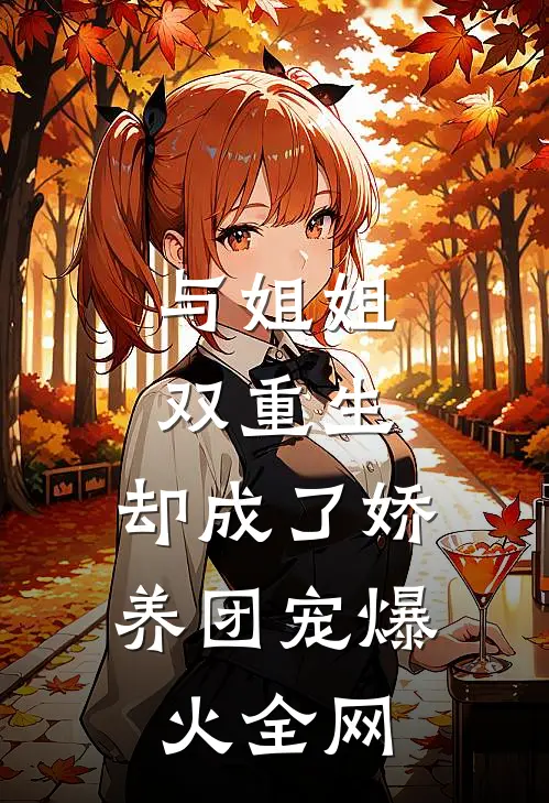 与姐姐双重生，却成了娇养团宠爆火全网