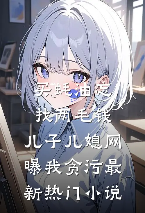 买蚝油忘找两毛钱，儿子儿媳网曝我贪污最新热门小说