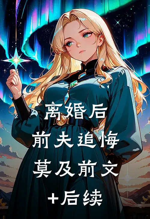 离婚后，前夫追悔莫及前文+后续