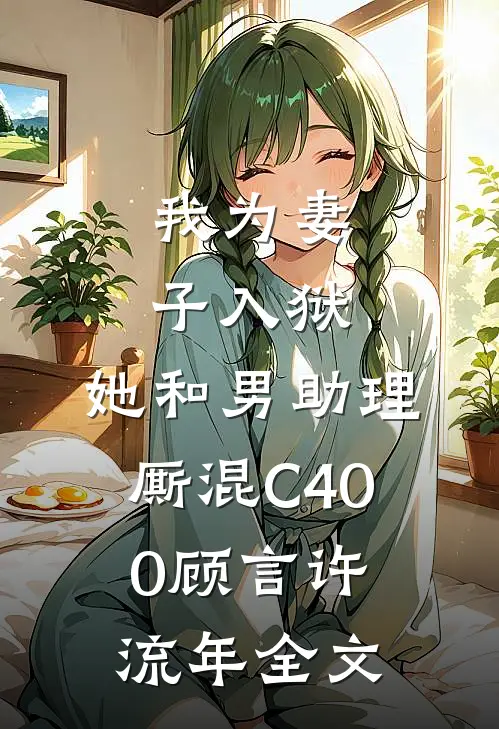 我为妻子入狱，她和男助理厮混C400顾言许流年全文