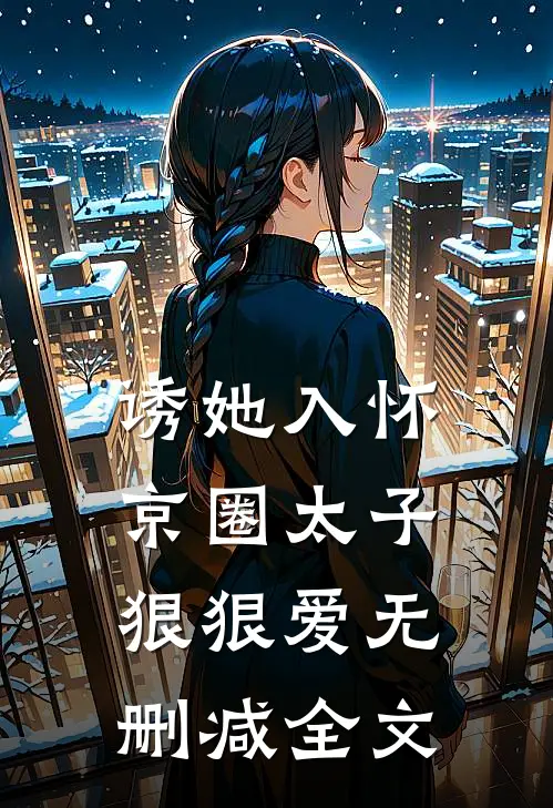诱她入怀：京圈太子狠狠爱无删减全文
