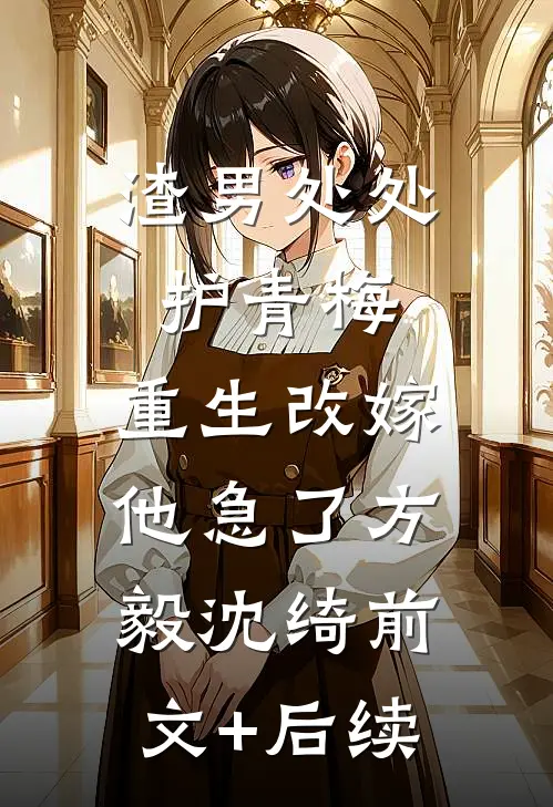 渣男处处护青梅，重生改嫁他急了方毅沈绮前文+后续