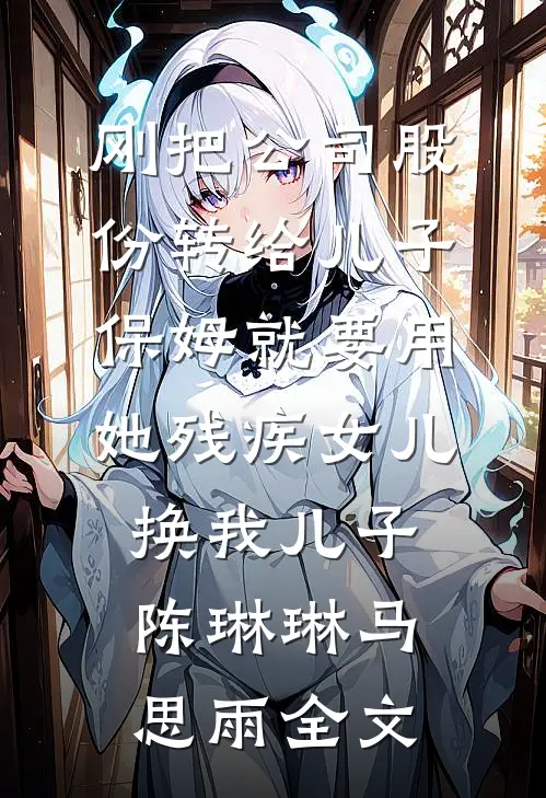 刚把公司股份转给儿子，保姆就要用她残疾女儿换我儿子陈琳琳马思雨全文