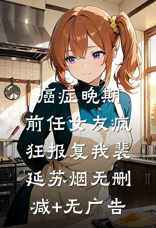 癌症晚期，前任女友疯狂报复我裴延苏烟无删减+无广告