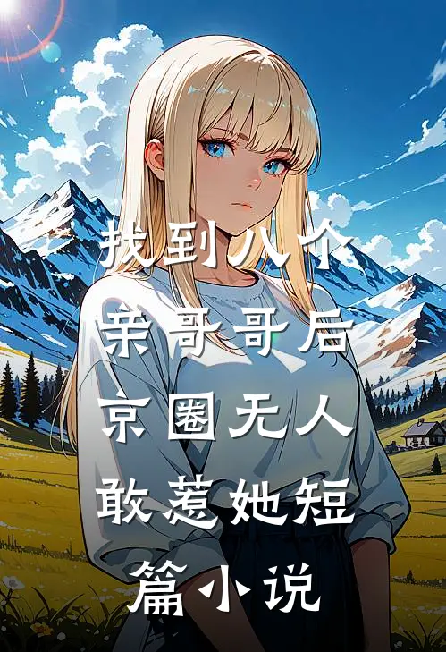 找到八个亲哥哥后，京圈无人敢惹她短篇小说