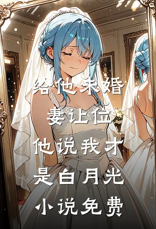 给他未婚妻让位，他说我才是白月光小说免费