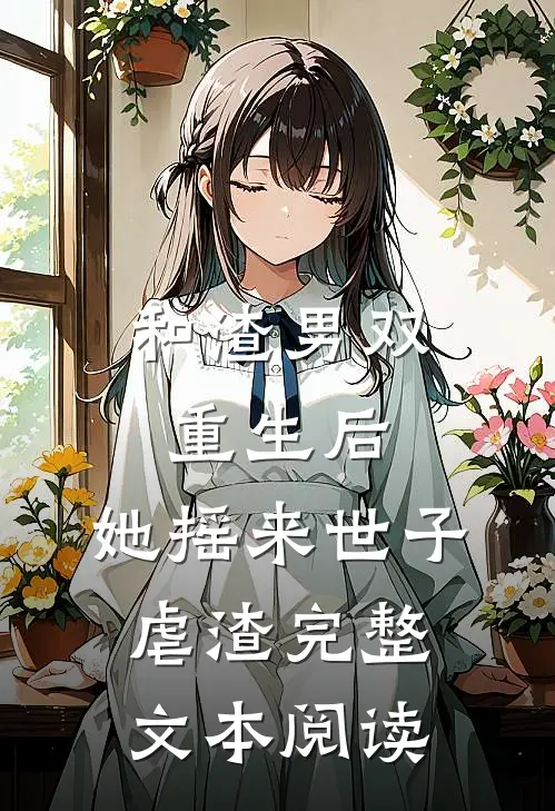 和渣男双重生后，她摇来世子虐渣完整文本阅读