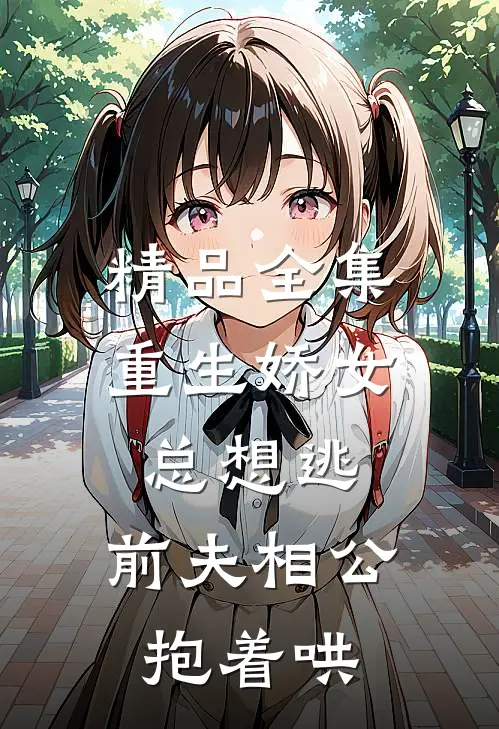 精品全集重生娇女总想逃，前夫相公抱着哄