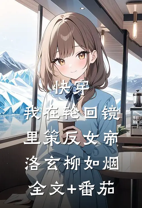 快穿：我在轮回镜里策反女帝洛玄柳如烟全文+番茄