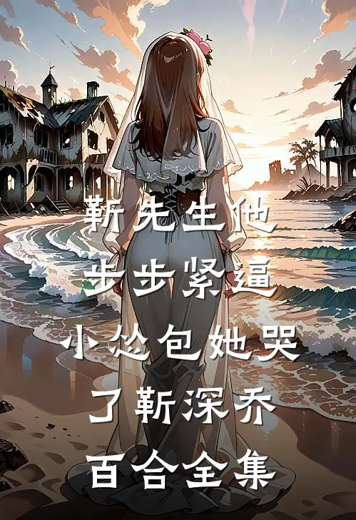 靳先生他步步紧逼，小怂包她哭了靳深乔百合全集