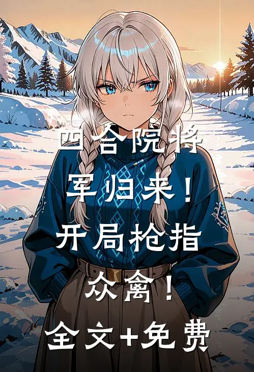 四合院将军归来！开局枪指众禽！全文+免费