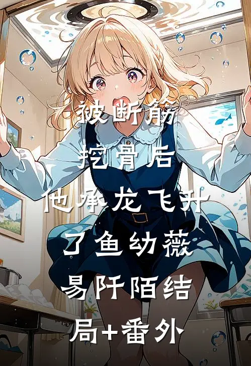 被断筋挖骨后，他承龙飞升了鱼幼薇易阡陌结局+番外