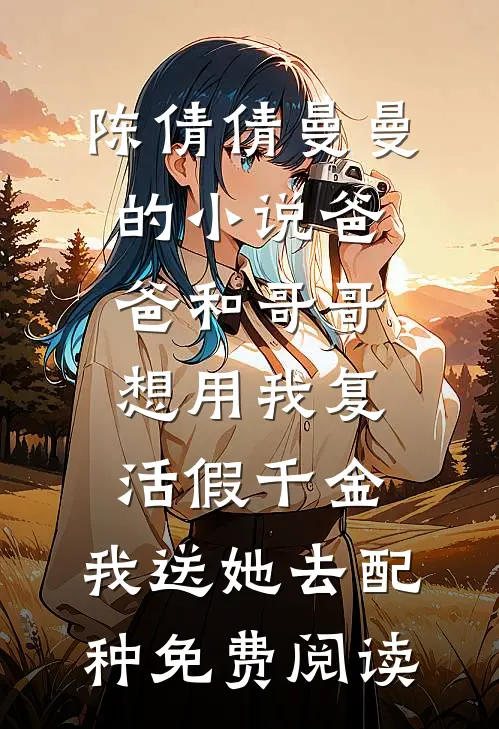 陈倩倩曼曼的小说爸爸和哥哥想用我复活假千金，我送她去配种免费阅读