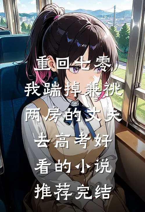 重回七零，我踹掉兼祧两房的丈夫去高考好看的小说推荐完结