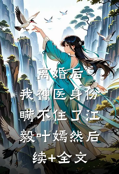 离婚后，我神医身份瞒不住了江毅叶嫣然后续+全文