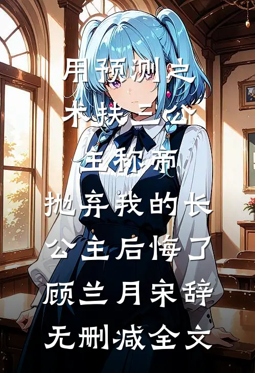 用预测之术扶三公主称帝，抛弃我的长公主后悔了顾兰月宋辞无删减全文