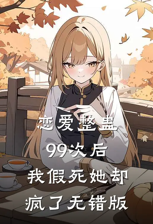 恋爱整蛊99次后，我假死她却疯了无错版