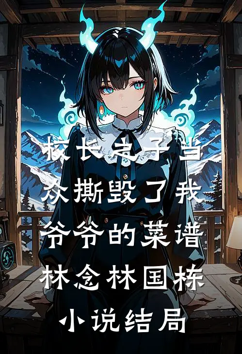 校长之子当众撕毁了我爷爷的菜谱林念林国栋小说结局