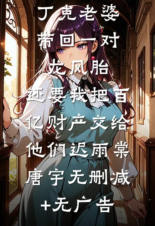 丁克老婆带回一对龙凤胎，还要我把百亿财产交给他们迟雨棠唐宇无删减+无广告