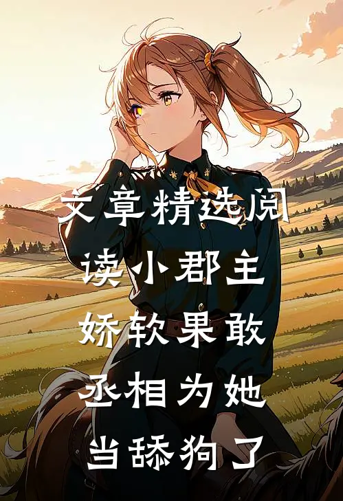 文章精选阅读小郡主娇软果敢，丞相为她当舔狗了
