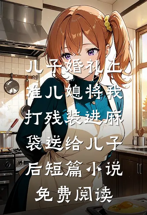 儿子婚礼上，准儿媳将我打残装进麻袋送给儿子后短篇小说免费阅读