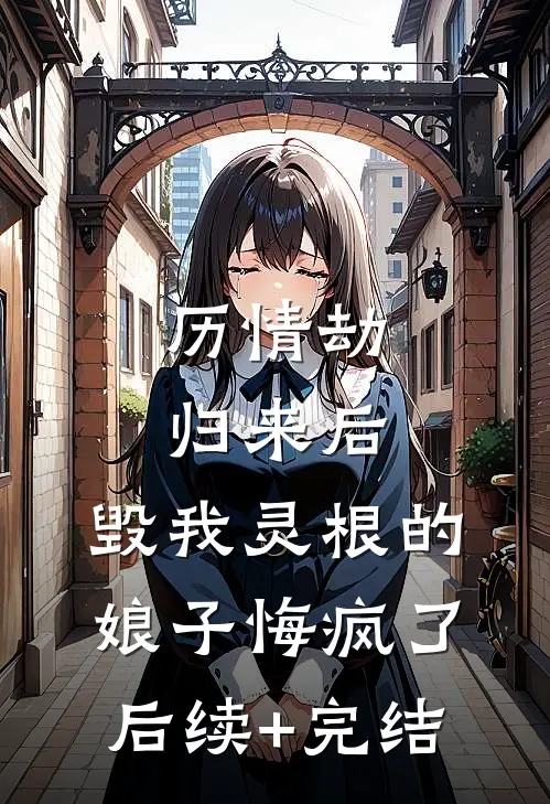 历情劫归来后，毁我灵根的娘子悔疯了后续+完结