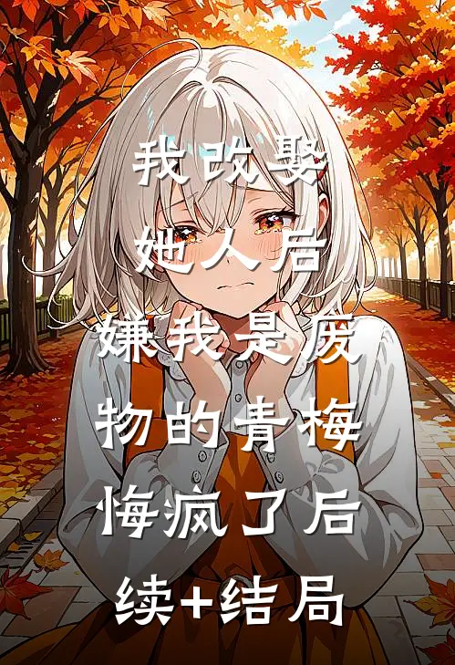 我改娶她人后，嫌我是废物的青梅悔疯了后续+结局