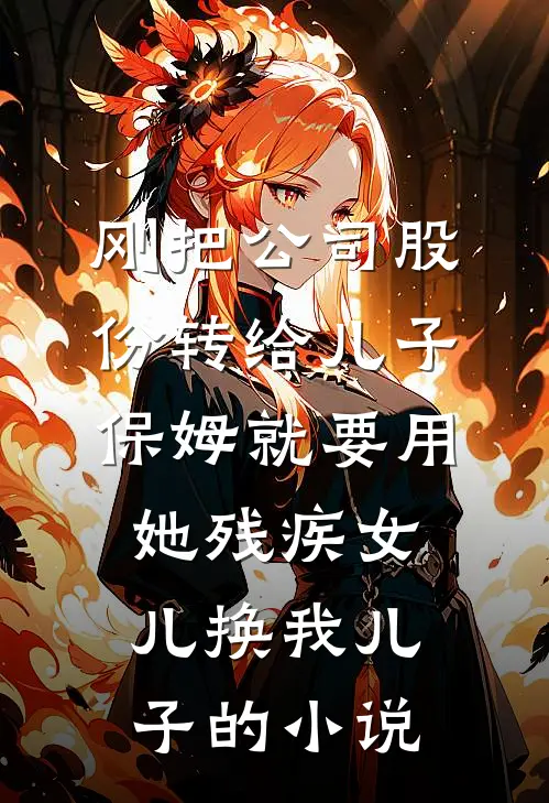 刚把公司股份转给儿子，保姆就要用她残疾女儿换我儿子的小说