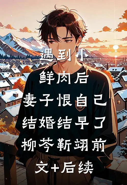 遇到小鲜肉后，妻子恨自己结婚结早了柳芩靳翊前文+后续