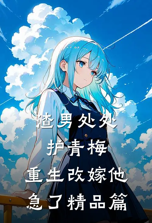 渣男处处护青梅，重生改嫁他急了精品篇