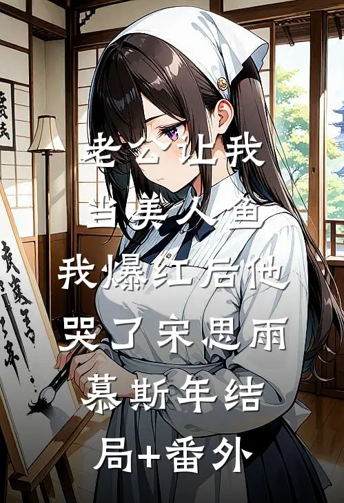 老公让我当美人鱼，我爆红后他哭了宋思雨慕斯年结局+番外