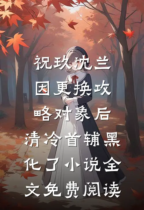 祝玖沈兰因更换攻略对象后，清冷首辅黑化了小说全文免费阅读