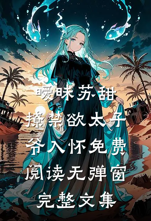 暧昧苏甜,撩禁欲太子爷入怀免费阅读无弹窗完整文集