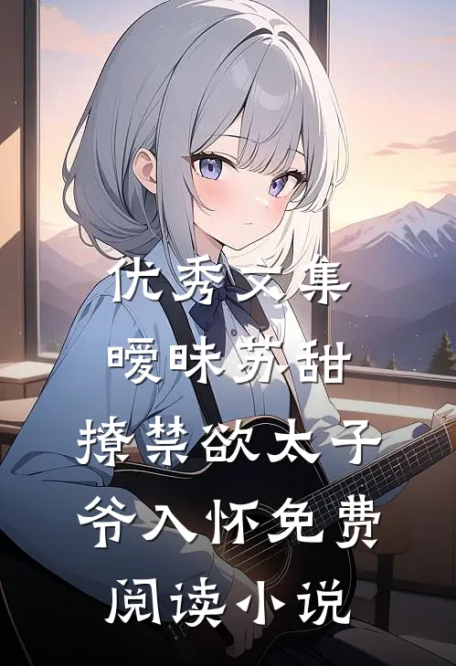 优秀文集暧昧苏甜:撩禁欲太子爷入怀免费阅读小说