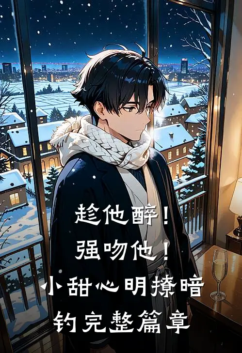 趁他醉！强吻他！小甜心明撩暗钓完整篇章