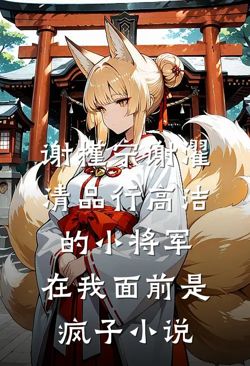 谢槿宁谢濯清品行高洁的小将军，在我面前是疯子小说