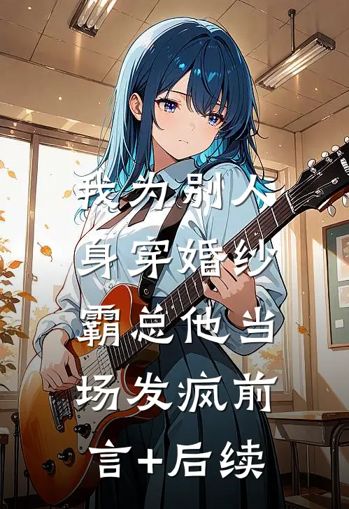我为别人身穿婚纱，霸总他当场发疯前言+后续