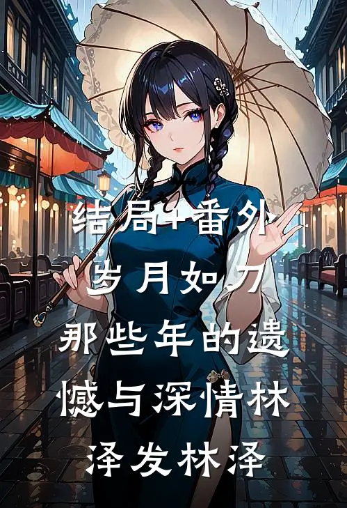 结局+番外岁月如刀，那些年的遗憾与深情林泽发林泽