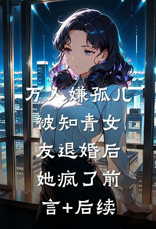 万人嫌孤儿被知青女友退婚后，她疯了前言+后续