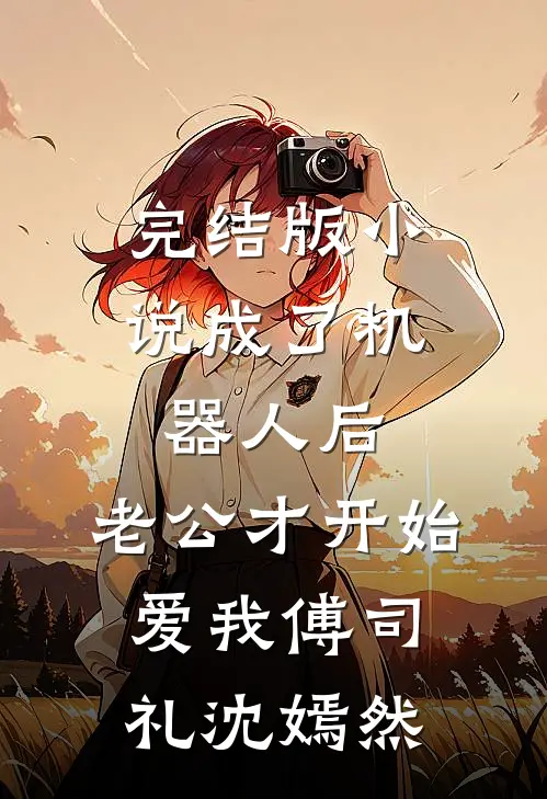 完结版小说成了机器人后，老公才开始爱我傅司礼沈嫣然