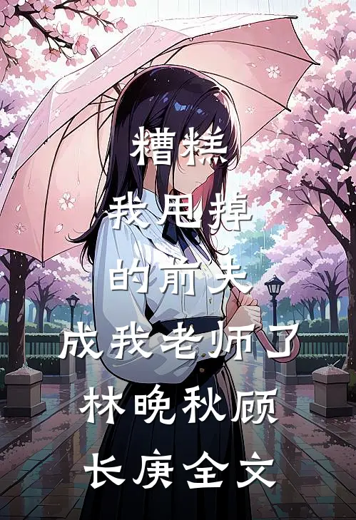 糟糕，我甩掉的前夫，成我老师了林晚秋顾长庚全文