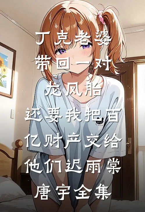丁克老婆带回一对龙凤胎，还要我把百亿财产交给他们迟雨棠唐宇全集