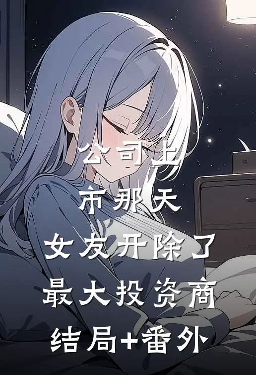 公司上市那天，女友开除了最大投资商结局+番外