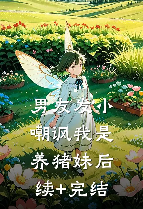 男友发小嘲讽我是养猪妹后续+完结