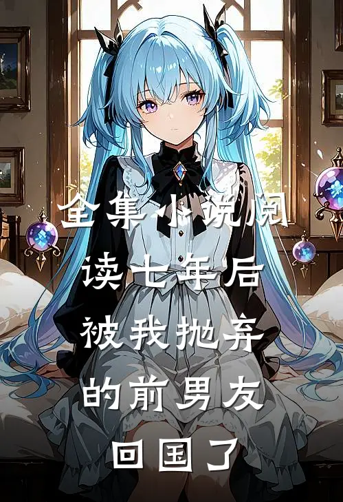 全集小说阅读七年后，被我抛弃的前男友回国了