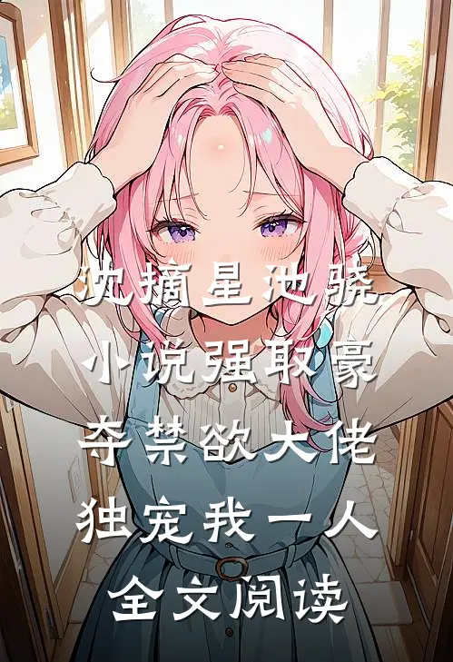 沈摘星池骁小说-强取豪夺禁欲大佬独宠我一人全文阅读