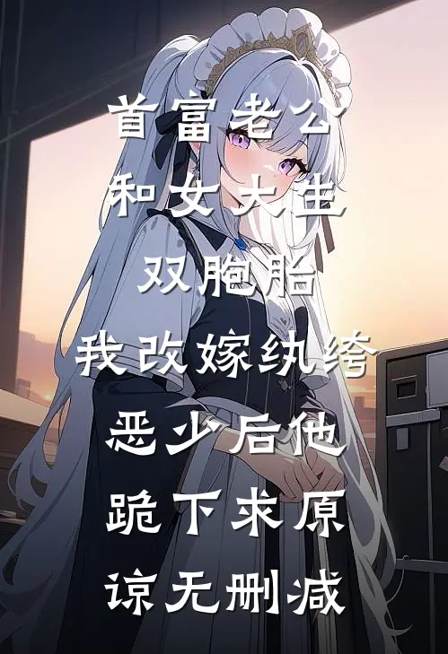 首富老公和女大生双胞胎，我改嫁纨绔恶少后他跪下求原谅无删减
